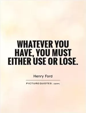 Whatever you have, you must either use or lose Picture Quote #1