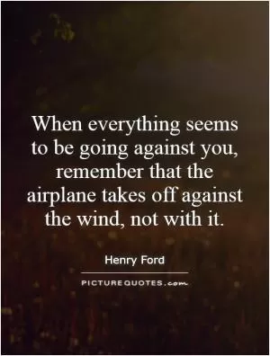 When everything seems to be going against you, remember that the airplane takes off against the wind, not with it Picture Quote #1