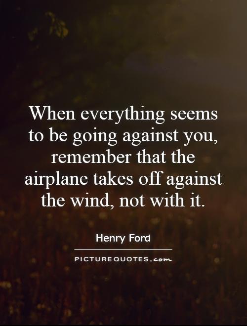 When everything seems to be going against you, remember that the airplane takes off against the wind, not with it Picture Quote #1