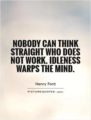Nobody can think straight who does not work. Idleness warps the mind Picture Quote #1