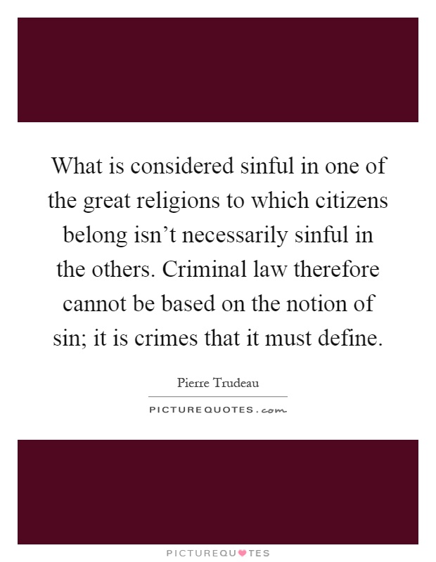 What is considered sinful in one of the great religions to which citizens belong isn't necessarily sinful in the others. Criminal law therefore cannot be based on the notion of sin; it is crimes that it must define Picture Quote #1