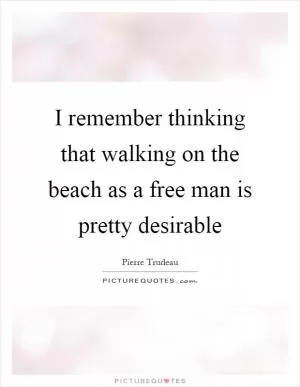I remember thinking that walking on the beach as a free man is pretty desirable Picture Quote #1