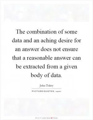 The combination of some data and an aching desire for an answer does not ensure that a reasonable answer can be extracted from a given body of data Picture Quote #1