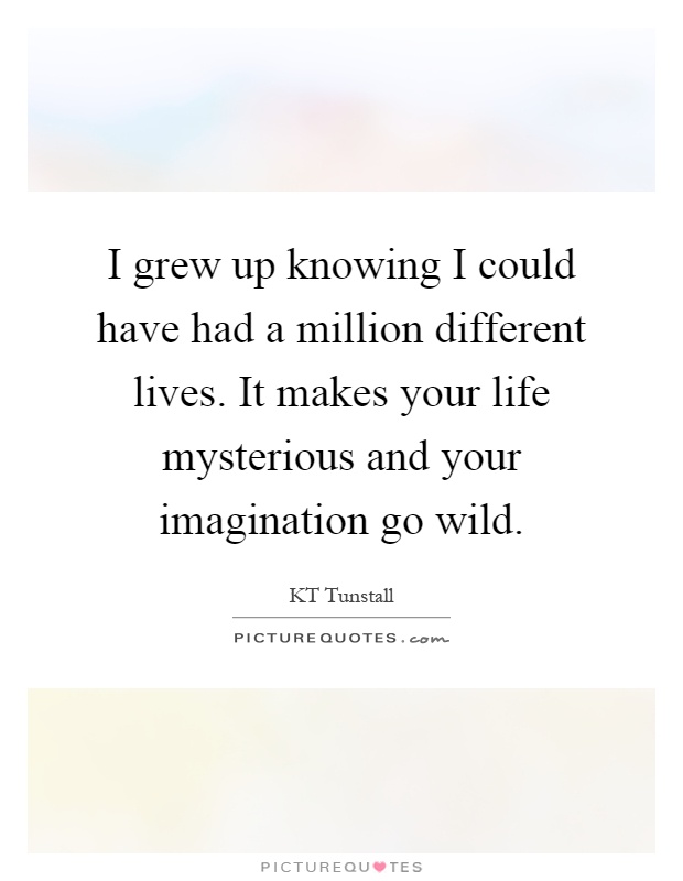 I grew up knowing I could have had a million different lives. It makes your life mysterious and your imagination go wild Picture Quote #1