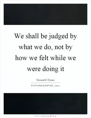 We shall be judged by what we do, not by how we felt while we were doing it Picture Quote #1