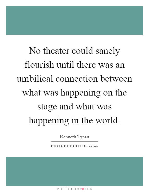 No theater could sanely flourish until there was an umbilical connection between what was happening on the stage and what was happening in the world Picture Quote #1