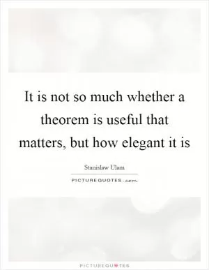 It is not so much whether a theorem is useful that matters, but how elegant it is Picture Quote #1