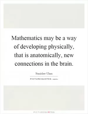 Mathematics may be a way of developing physically, that is anatomically, new connections in the brain Picture Quote #1
