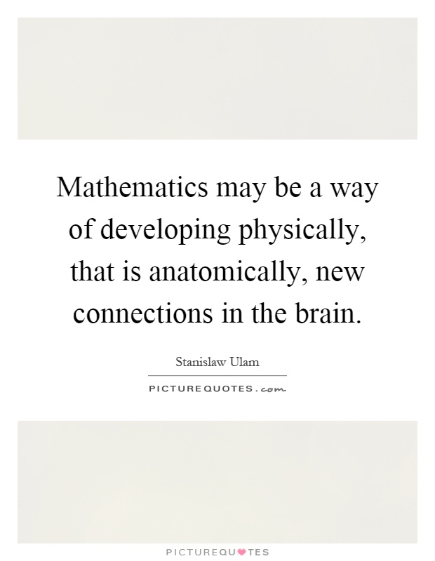 Mathematics may be a way of developing physically, that is anatomically, new connections in the brain Picture Quote #1