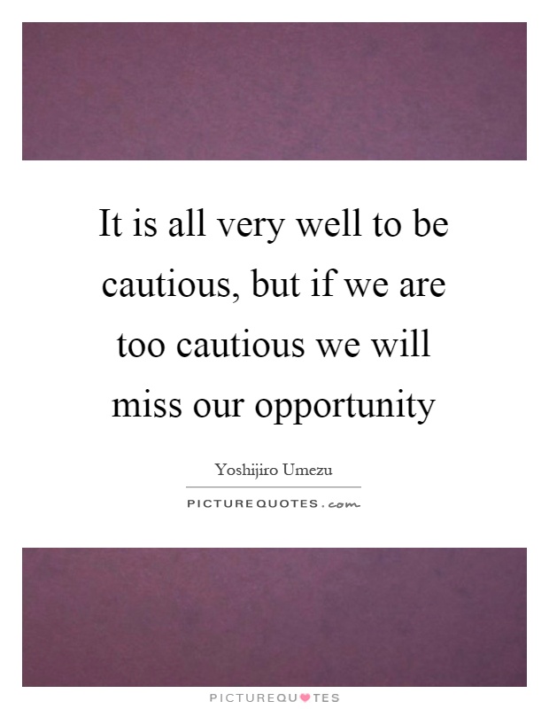 It is all very well to be cautious, but if we are too cautious we will miss our opportunity Picture Quote #1