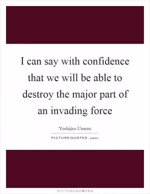 I can say with confidence that we will be able to destroy the major part of an invading force Picture Quote #1