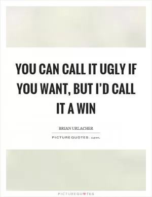 You can call it ugly if you want, but I’d call it a win Picture Quote #1