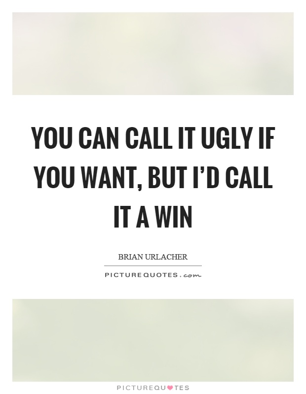 You can call it ugly if you want, but I'd call it a win Picture Quote #1