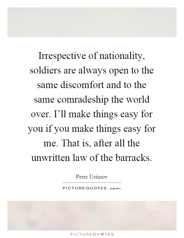 Irrespective of nationality, soldiers are always open to the same discomfort and to the same comradeship the world over. I'll make things easy for you if you make things easy for me. That is, after all the unwritten law of the barracks Picture Quote #1