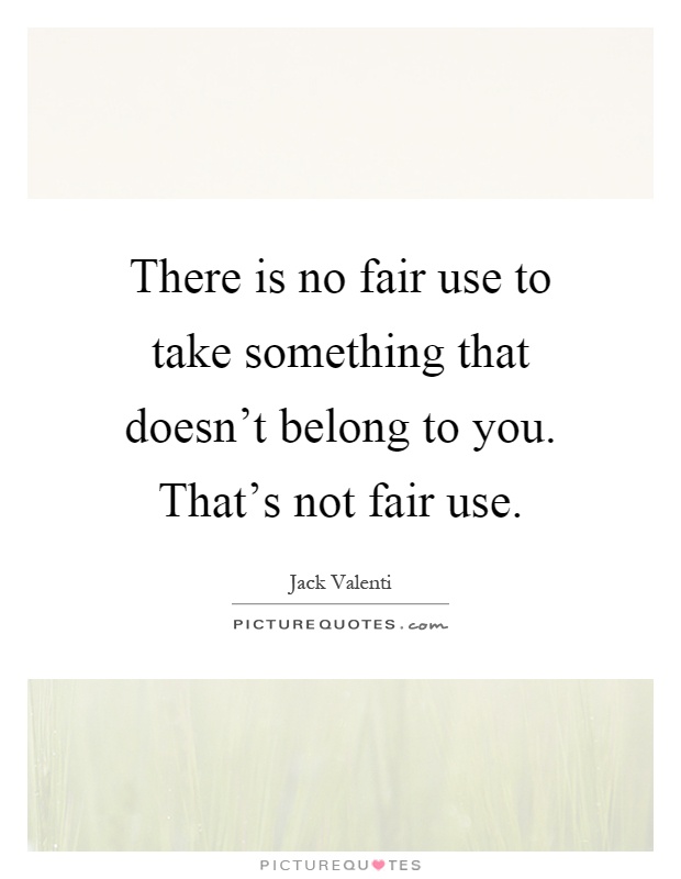 There is no fair use to take something that doesn't belong to you. That's not fair use Picture Quote #1