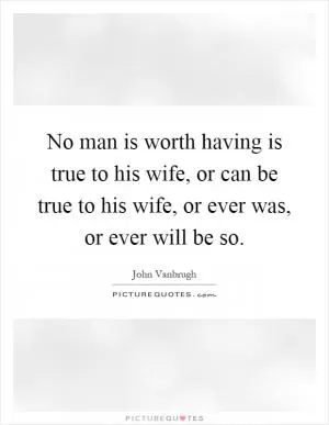 No man is worth having is true to his wife, or can be true to his wife, or ever was, or ever will be so Picture Quote #1