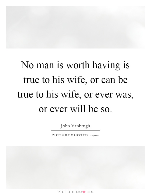 No man is worth having is true to his wife, or can be true to his wife, or ever was, or ever will be so Picture Quote #1