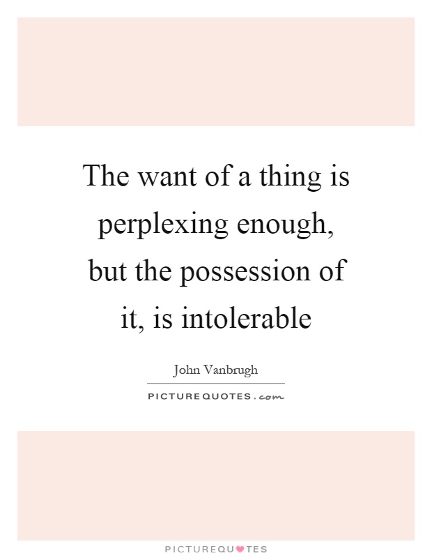 The want of a thing is perplexing enough, but the possession of it, is intolerable Picture Quote #1