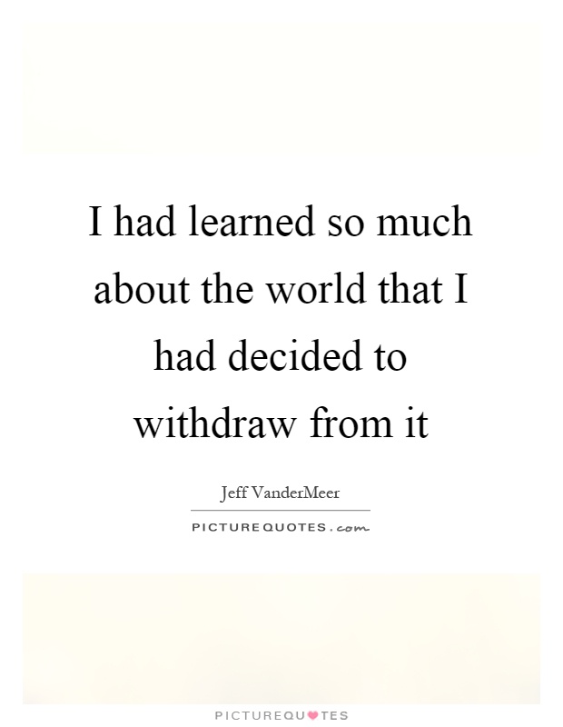 I had learned so much about the world that I had decided to withdraw from it Picture Quote #1