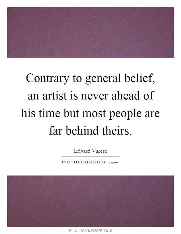 Contrary to general belief, an artist is never ahead of his time but most people are far behind theirs Picture Quote #1