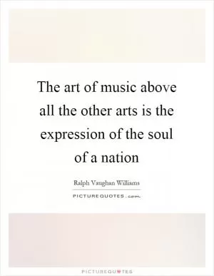 The art of music above all the other arts is the expression of the soul of a nation Picture Quote #1