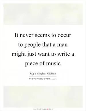 It never seems to occur to people that a man might just want to write a piece of music Picture Quote #1