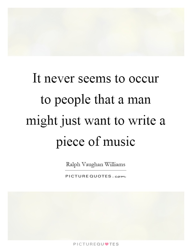 It never seems to occur to people that a man might just want to write a piece of music Picture Quote #1