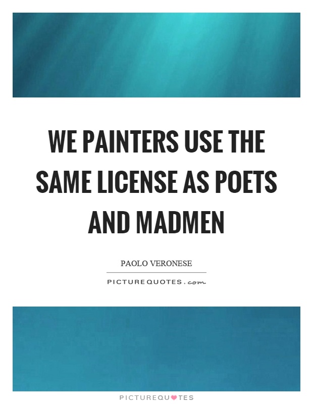 We painters use the same license as poets and madmen Picture Quote #1
