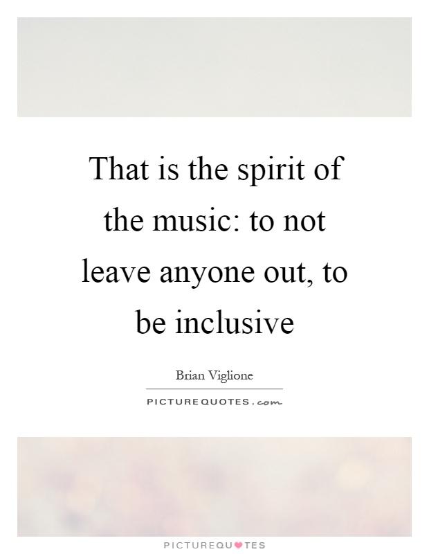 That is the spirit of the music: to not leave anyone out, to be inclusive Picture Quote #1