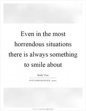 Even in the most horrendous situations there is always something to smile about Picture Quote #1