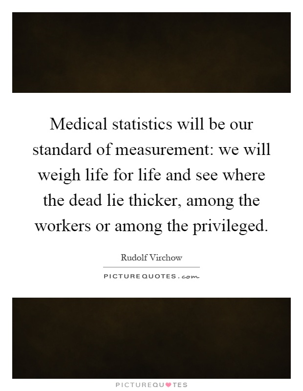 Medical statistics will be our standard of measurement: we will weigh life for life and see where the dead lie thicker, among the workers or among the privileged Picture Quote #1
