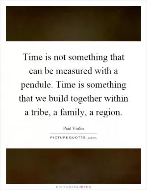 Time is not something that can be measured with a pendule. Time is something that we build together within a tribe, a family, a region Picture Quote #1