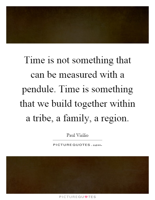 Time is not something that can be measured with a pendule. Time is something that we build together within a tribe, a family, a region Picture Quote #1