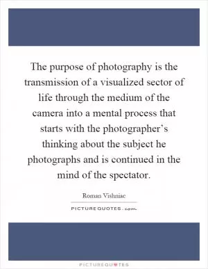 The purpose of photography is the transmission of a visualized sector of life through the medium of the camera into a mental process that starts with the photographer’s thinking about the subject he photographs and is continued in the mind of the spectator Picture Quote #1