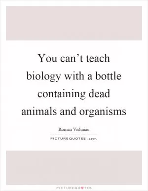 You can’t teach biology with a bottle containing dead animals and organisms Picture Quote #1