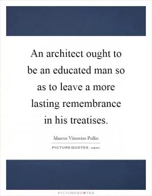 An architect ought to be an educated man so as to leave a more lasting remembrance in his treatises Picture Quote #1
