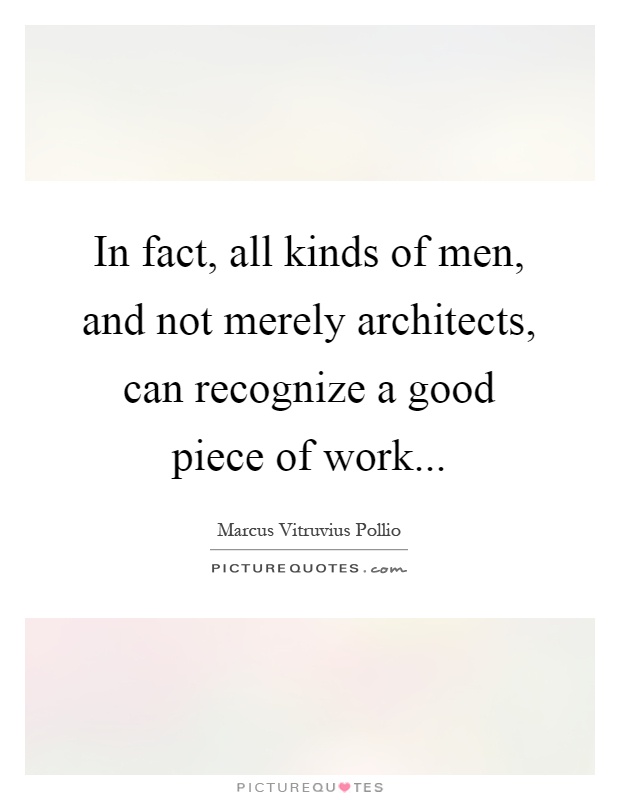 In fact, all kinds of men, and not merely architects, can recognize a good piece of work Picture Quote #1