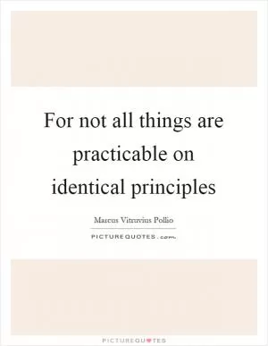 For not all things are practicable on identical principles Picture Quote #1