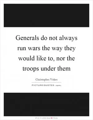 Generals do not always run wars the way they would like to, nor the troops under them Picture Quote #1