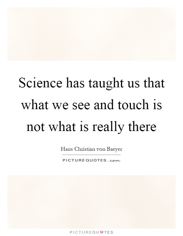Science has taught us that what we see and touch is not what is really there Picture Quote #1