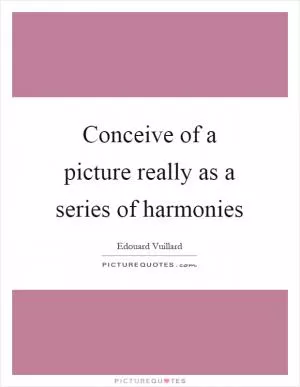 Conceive of a picture really as a series of harmonies Picture Quote #1