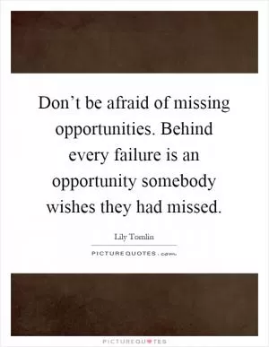 Don’t be afraid of missing opportunities. Behind every failure is an opportunity somebody wishes they had missed Picture Quote #1