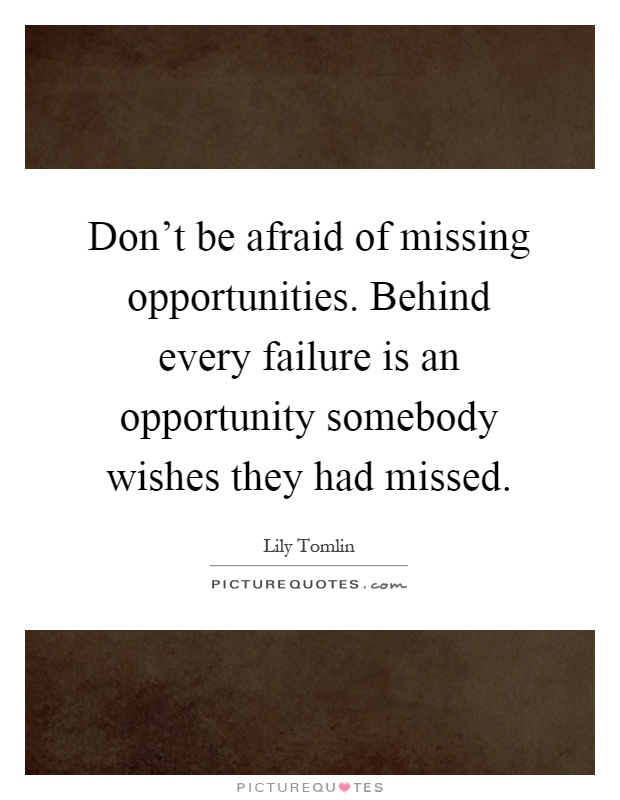 Don't be afraid of missing opportunities. Behind every failure is an opportunity somebody wishes they had missed Picture Quote #1