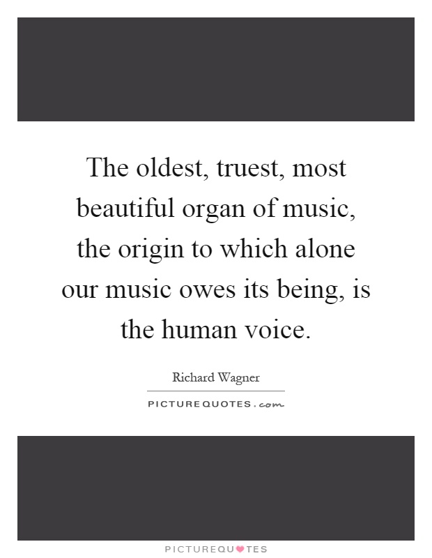 The oldest, truest, most beautiful organ of music, the origin to which alone our music owes its being, is the human voice Picture Quote #1