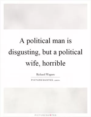 A political man is disgusting, but a political wife, horrible Picture Quote #1