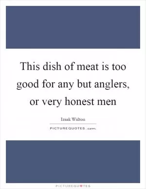 This dish of meat is too good for any but anglers, or very honest men Picture Quote #1