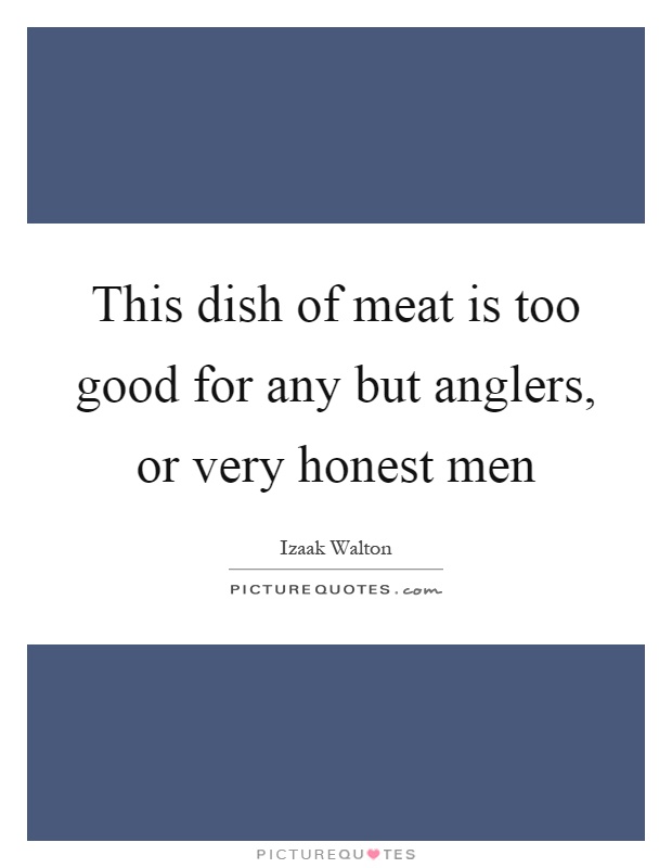 This dish of meat is too good for any but anglers, or very honest men Picture Quote #1
