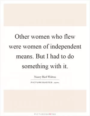 Other women who flew were women of independent means. But I had to do something with it Picture Quote #1