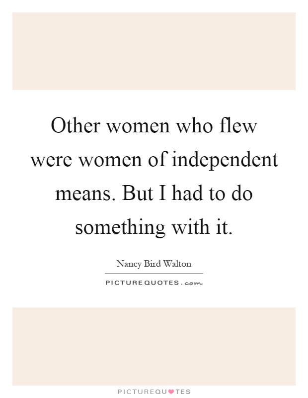 Other women who flew were women of independent means. But I had to do something with it Picture Quote #1