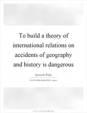 To build a theory of international relations on accidents of geography and history is dangerous Picture Quote #1